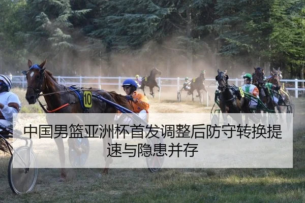 中国男篮亚洲杯首发调整后防守转换提速与隐患并存